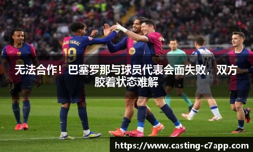 无法合作！巴塞罗那与球员代表会面失败，双方胶着状态难解