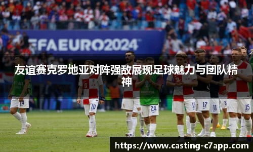 友谊赛克罗地亚对阵强敌展现足球魅力与团队精神