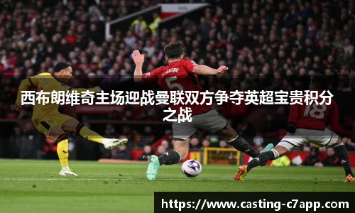 西布朗维奇主场迎战曼联双方争夺英超宝贵积分之战